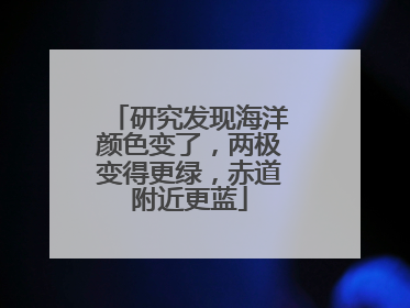 研究发现海洋颜色变了，两极变得更绿，赤道附近更蓝