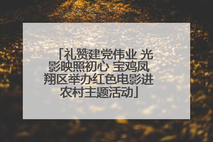 礼赞建党伟业 光影映照初心 宝鸡凤翔区举办红色电影进农村主题活动