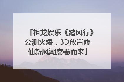 祖龙娱乐《踏风行》公测火爆，3D放置修仙新风潮席卷而来