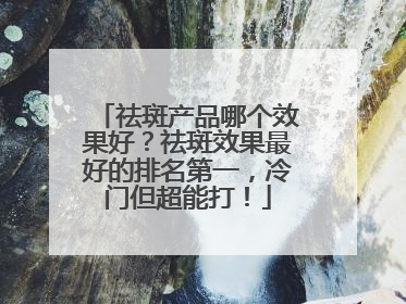 祛斑产品哪个效果好？祛斑效果最好的排名第一，冷门但超能打！