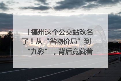 福州这个公交站改名了！从“省物价局”到“九彩”，背后竟藏着这么多故事！