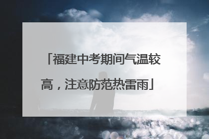 福建中考期间气温较高，注意防范热雷雨