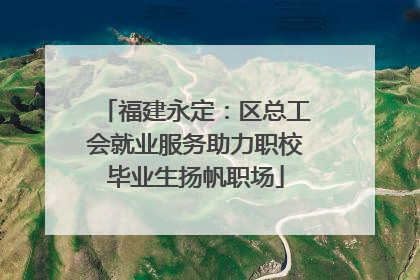 福建永定：区总工会就业服务助力职校毕业生扬帆职场