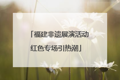 福建非遗展演活动红色专场引热潮