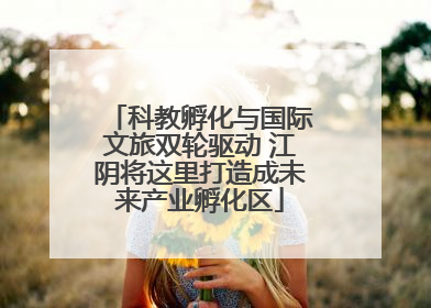科教孵化与国际文旅双轮驱动 江阴将这里打造成未来产业孵化区