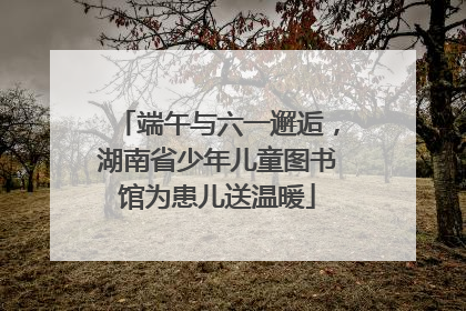 端午与六一邂逅，湖南省少年儿童图书馆为患儿送温暖
