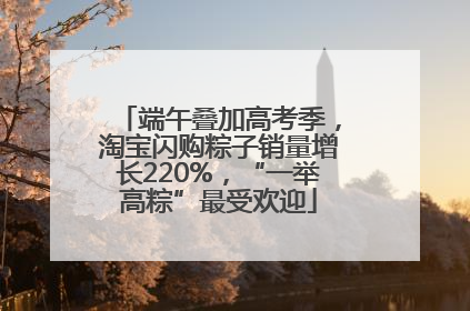 端午叠加高考季，淘宝闪购粽子销量增长220%，“一举高粽”最受欢迎