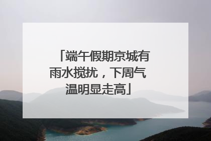 端午假期京城有雨水搅扰，下周气温明显走高
