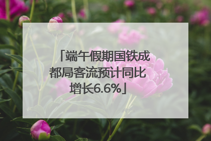 端午假期国铁成都局客流预计同比增长6.6%