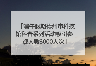 端午假期德州市科技馆科普系列活动吸引参观人数3000人次