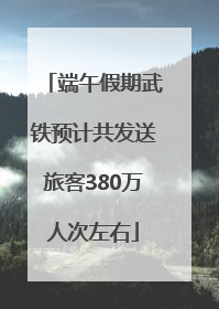端午假期武铁预计共发送旅客380万人次左右