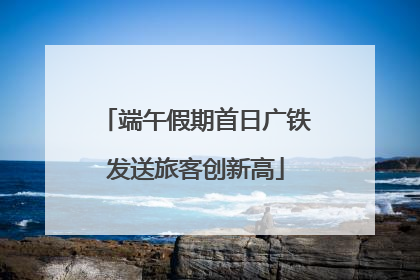 端午假期首日广铁发送旅客创新高