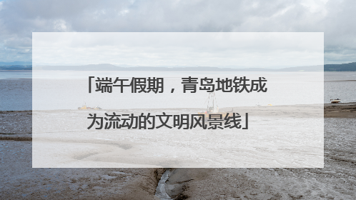端午假期，青岛地铁成为流动的文明风景线