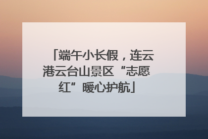 端午小长假，连云港云台山景区“志愿红”暖心护航