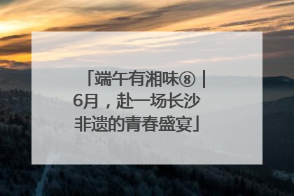 端午有湘味⑧｜6月，赴一场长沙非遗的青春盛宴