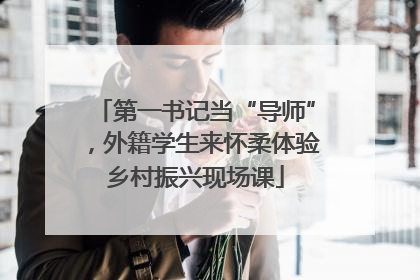 第一书记当“导师”，外籍学生来怀柔体验乡村振兴现场课