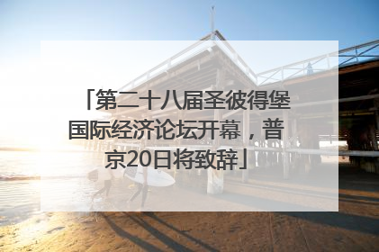 第二十八届圣彼得堡国际经济论坛开幕，普京20日将致辞