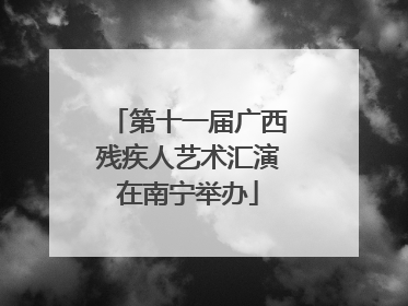 第十一届广西残疾人艺术汇演在南宁举办