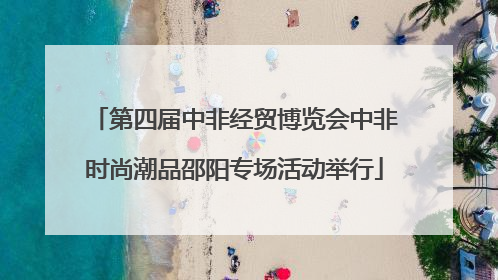 第四届中非经贸博览会中非时尚潮品邵阳专场活动举行
