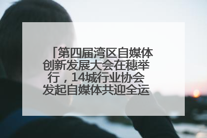 第四届湾区自媒体创新发展大会在穗举行，14城行业协会发起自媒体共迎全运会协同计划
