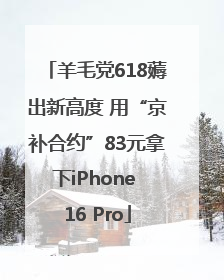 羊毛党618薅出新高度 用“京补合约”83元拿下iPhone 16 Pro