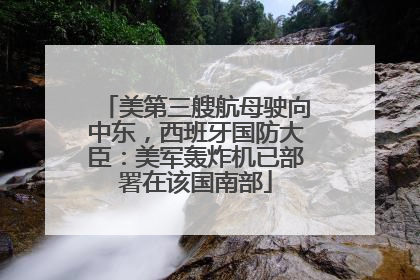 美第三艘航母驶向中东，西班牙国防大臣：美军轰炸机已部署在该国南部