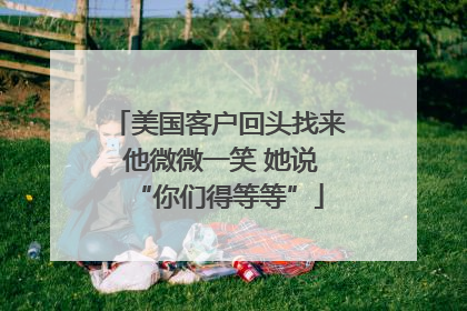 美国客户回头找来 他微微一笑 她说“你们得等等”
