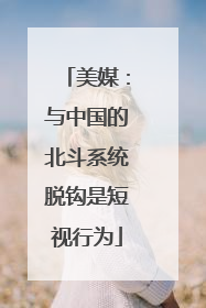 美媒：与中国的北斗系统脱钩是短视行为
