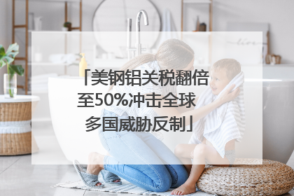 美钢铝关税翻倍至50%冲击全球 多国威胁反制