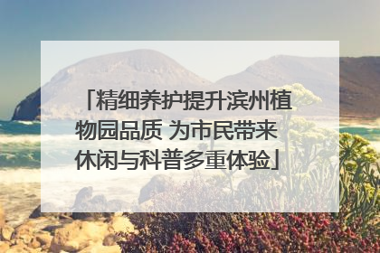 精细养护提升滨州植物园品质 为市民带来休闲与科普多重体验