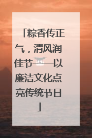粽香传正气，清风润佳节——以廉洁文化点亮传统节日