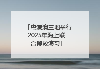 粤港澳三地举行2025年海上联合搜救演习