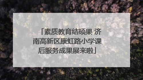 素质教育结硕果 济南高新区康虹路小学课后服务成果展来啦