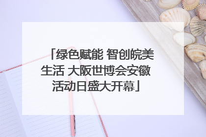 绿色赋能 智创皖美生活 大阪世博会安徽活动日盛大开幕
