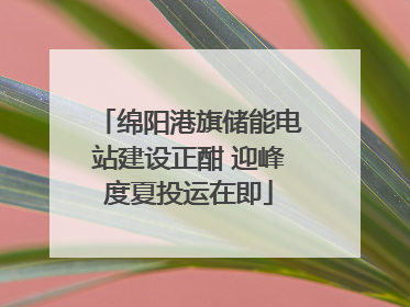 绵阳港旗储能电站建设正酣 迎峰度夏投运在即
