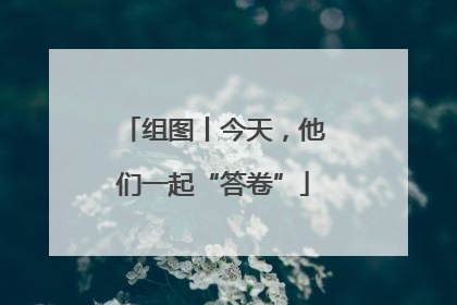 组图丨今天，他们一起“答卷”