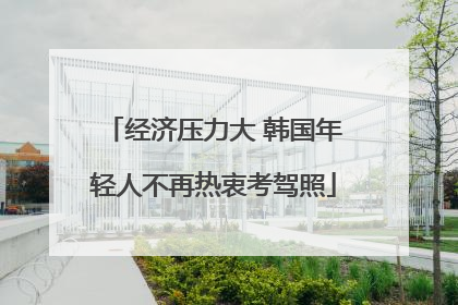 经济压力大 韩国年轻人不再热衷考驾照