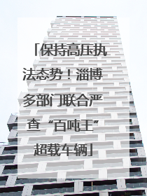保持高压执法态势！淄博多部门联合严查“百吨王”超载车辆