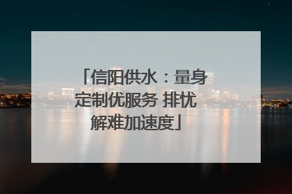 信阳供水：量身定制优服务 排忧解难加速度