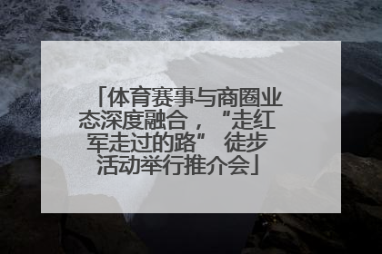 体育赛事与商圈业态深度融合，“走红军走过的路” 徒步活动举行推介会