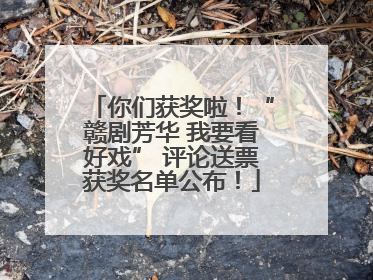 你们获奖啦！“赣剧芳华 我要看好戏” 评论送票获奖名单公布！