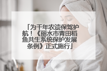 为千年农遗保驾护航!《丽水市青田稻鱼共生系统保护发展条例》正式施行