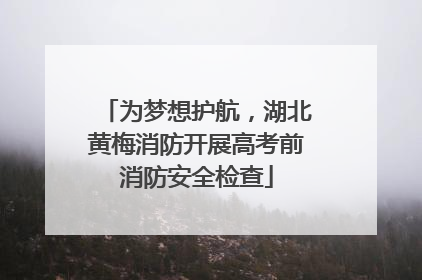 为梦想护航，湖北黄梅消防开展高考前消防安全检查