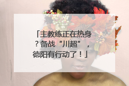 主教练正在热身？备战“川超”，德阳有行动了！