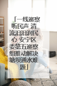 一线巡察听民声 清流汨汨润民心 安宁区委第五巡察组推动解决塘坝通水难题