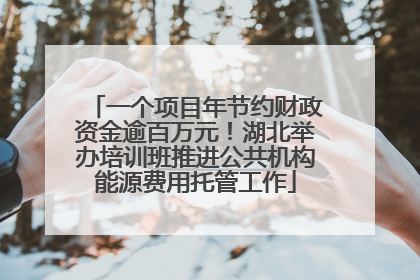 一个项目年节约财政资金逾百万元！湖北举办培训班推进公共机构能源费用托管工作