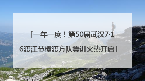 一年一度！第50届武汉7·16渡江节横渡方队集训火热开启