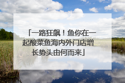 一路狂飙！鱼你在一起酸菜鱼海内外门店增长势头由何而来