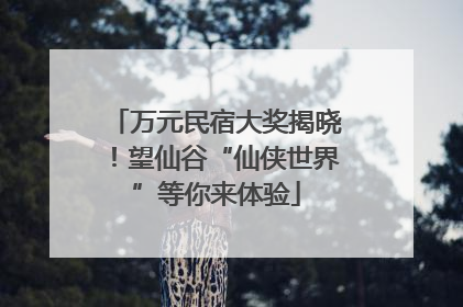 万元民宿大奖揭晓！望仙谷“仙侠世界”等你来体验