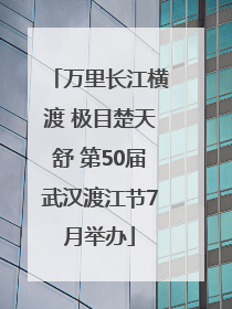万里长江横渡 极目楚天舒 第50届武汉渡江节7月举办